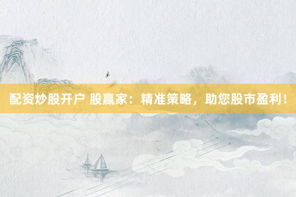配资炒股开户 股赢家：精准策略，助您股市盈利！