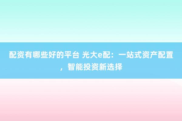 配资有哪些好的平台 光大e配：一站式资产配置，智能投资新选择