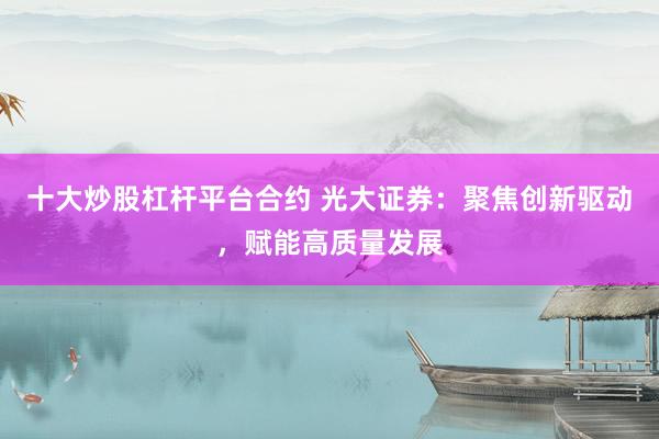 十大炒股杠杆平台合约 光大证券：聚焦创新驱动，赋能高质量发展