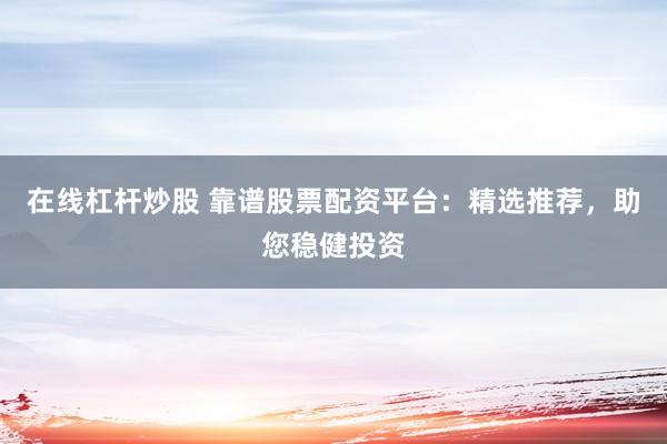在线杠杆炒股 靠谱股票配资平台：精选推荐，助您稳健投资