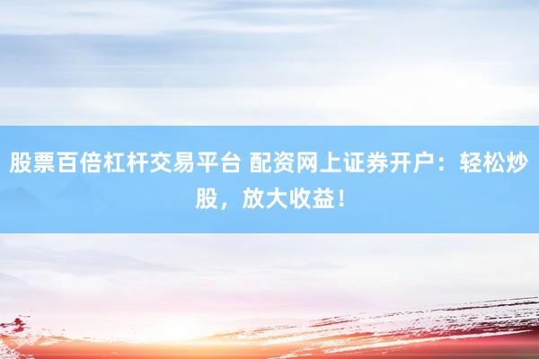 股票百倍杠杆交易平台 配资网上证券开户：轻松炒股，放大收益！