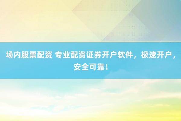 场内股票配资 专业配资证券开户软件，极速开户，安全可靠！