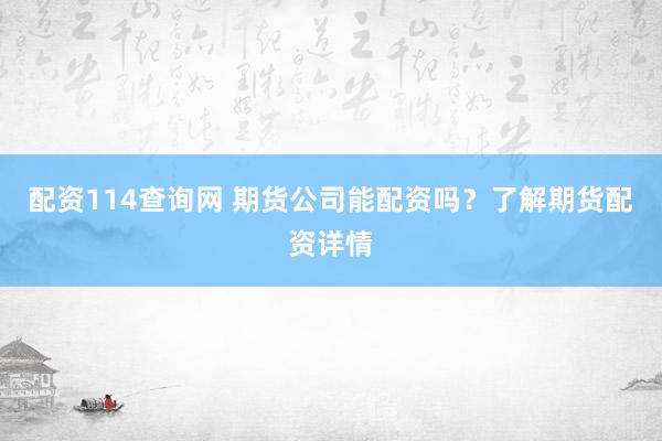 配资114查询网 期货公司能配资吗？了解期货配资详情
