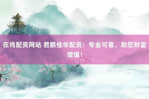 在线配资网站 君鹏佳华配资：专业可靠，助您财富增值！