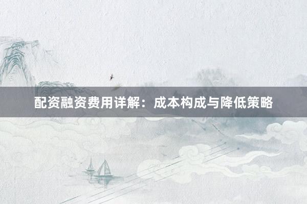 配资融资费用详解：成本构成与降低策略