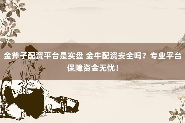 金斧子配资平台是实盘 金牛配资安全吗？专业平台保障资金无忧！