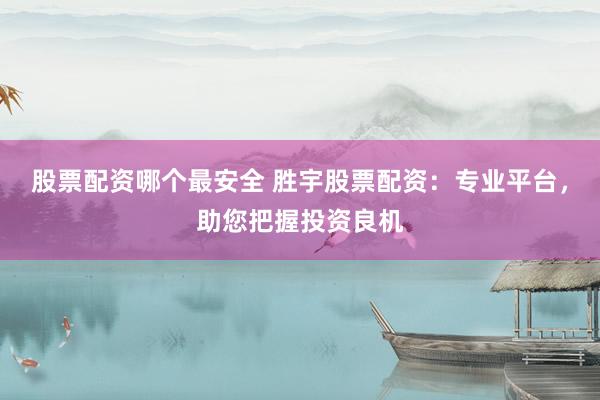 股票配资哪个最安全 胜宇股票配资：专业平台，助您把握投资良机