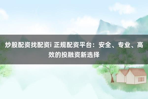 炒股配资找配资i 正规配资平台：安全、专业、高效的投融资新选择