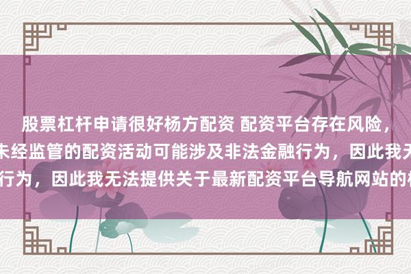 股票杠杆申请很好杨方配资 配资平台存在风险，需谨慎选择。在中国，未经监管的配资活动可能涉及非法金融行为，因此我无法提供关于最新配资平台导航网站的标题或内容。