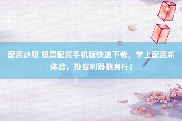 配资炒股 股票配资手机版快速下载，掌上配资新体验，投资利器随身行！