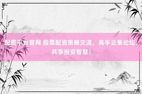 配资平台官网 股票配资策略交流，高手云集论坛，共享投资智慧！