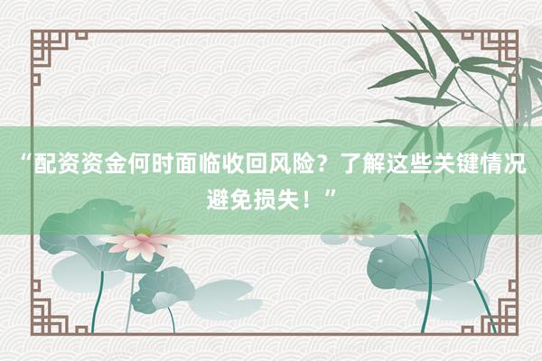 “配资资金何时面临收回风险？了解这些关键情况避免损失！”