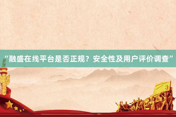 “融盛在线平台是否正规？安全性及用户评价调查”