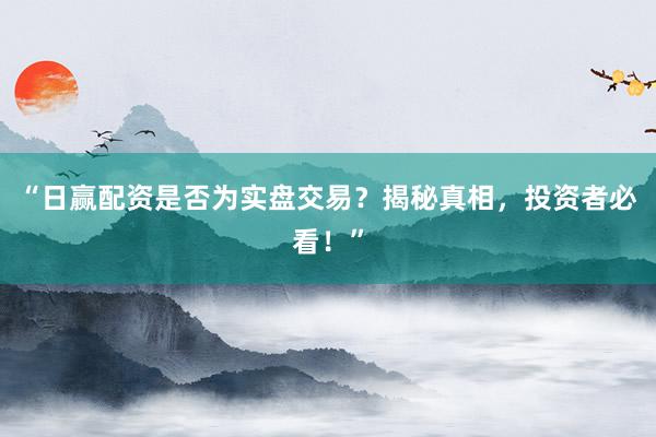 “日赢配资是否为实盘交易？揭秘真相，投资者必看！”
