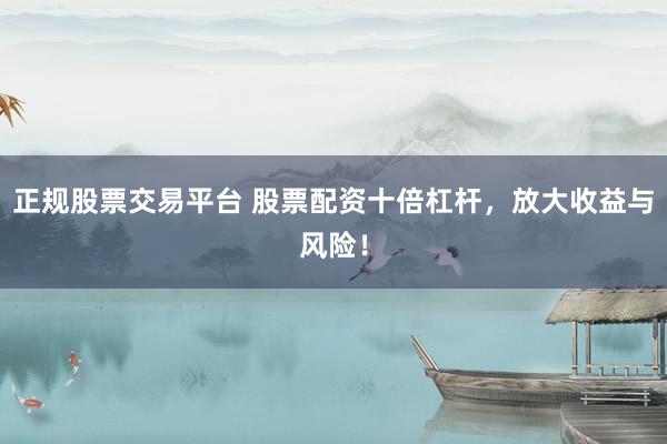 正规股票交易平台 股票配资十倍杠杆，放大收益与风险！