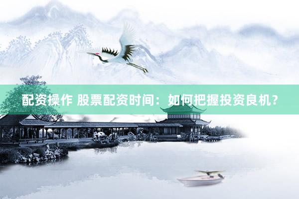 配资操作 股票配资时间：如何把握投资良机？