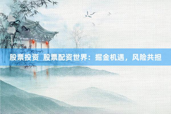 股票投资  股票配资世界：掘金机遇，风险共担
