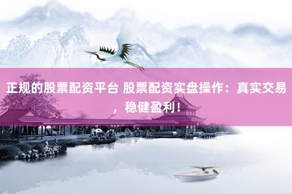 正规的股票配资平台 股票配资实盘操作：真实交易，稳健盈利！