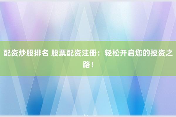 配资炒股排名 股票配资注册：轻松开启您的投资之路！