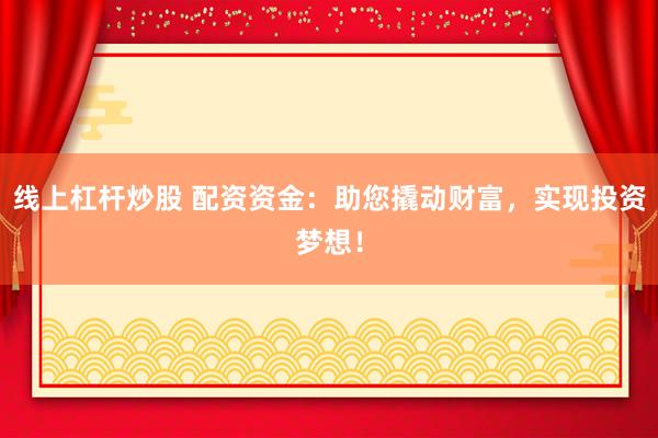 线上杠杆炒股 配资资金：助您撬动财富，实现投资梦想！