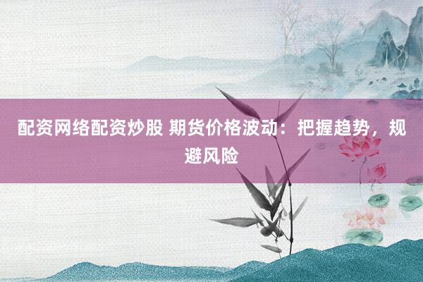配资网络配资炒股 期货价格波动：把握趋势，规避风险