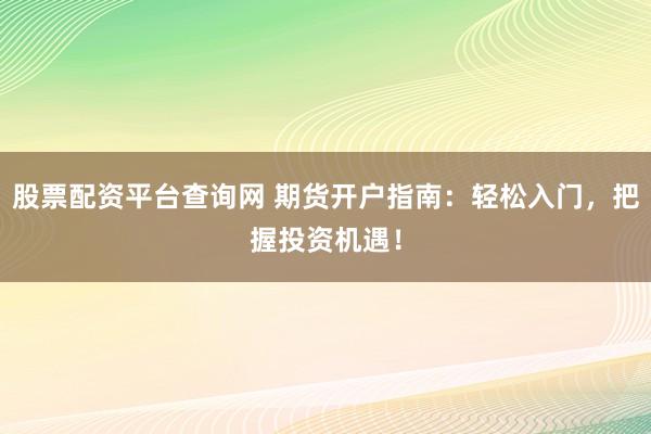 股票配资平台查询网 期货开户指南：轻松入门，把握投资机遇！