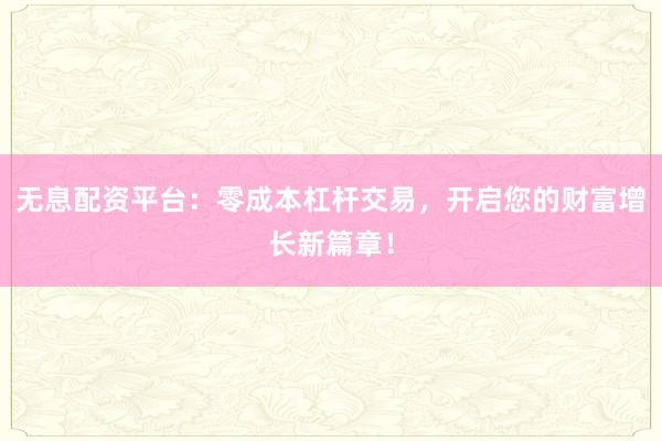 无息配资平台：零成本杠杆交易，开启您的财富增长新篇章！