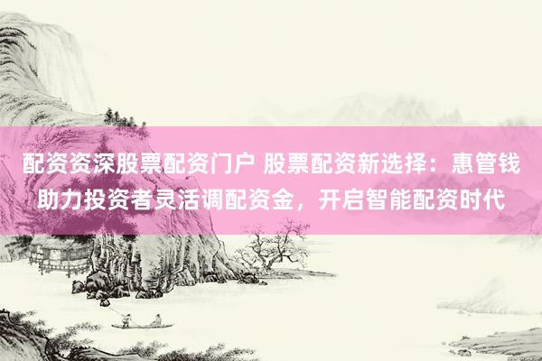 配资资深股票配资门户 股票配资新选择：惠管钱助力投资者灵活调配资金，开启智能配资时代