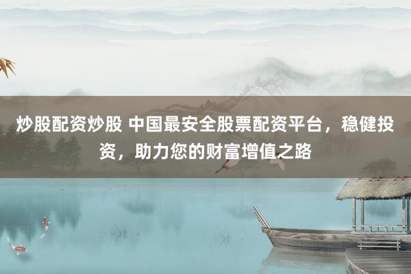 炒股配资炒股 中国最安全股票配资平台，稳健投资，助力您的财富增值之路