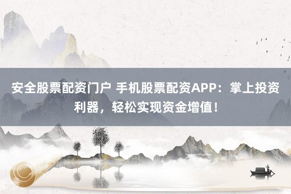 安全股票配资门户 手机股票配资APP：掌上投资利器，轻松实现资金增值！