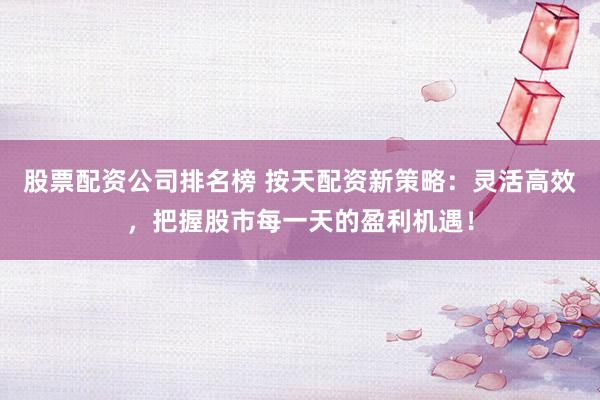 股票配资公司排名榜 按天配资新策略：灵活高效，把握股市每一天的盈利机遇！