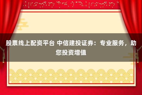 股票线上配资平台 中信建投证券：专业服务，助您投资增值