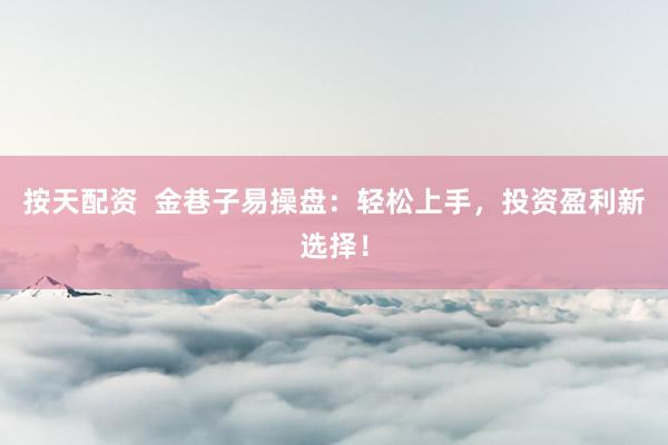 按天配资  金巷子易操盘：轻松上手，投资盈利新选择！
