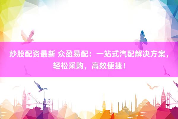炒股配资最新 众盈易配：一站式汽配解决方案，轻松采购，高效便捷！