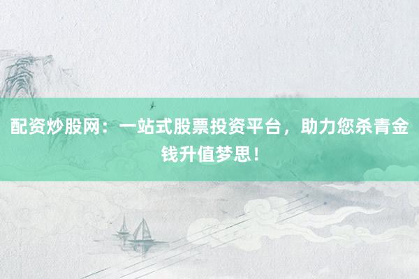 配资炒股网：一站式股票投资平台，助力您杀青金钱升值梦思！