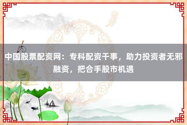 中国股票配资网：专科配资干事，助力投资者无邪融资，把合手股市机遇