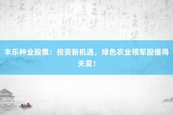 丰乐种业股票：投资新机遇，绿色农业领军股值得关爱！