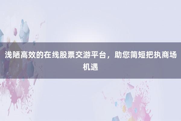 浅陋高效的在线股票交游平台，助您简短把执商场机遇