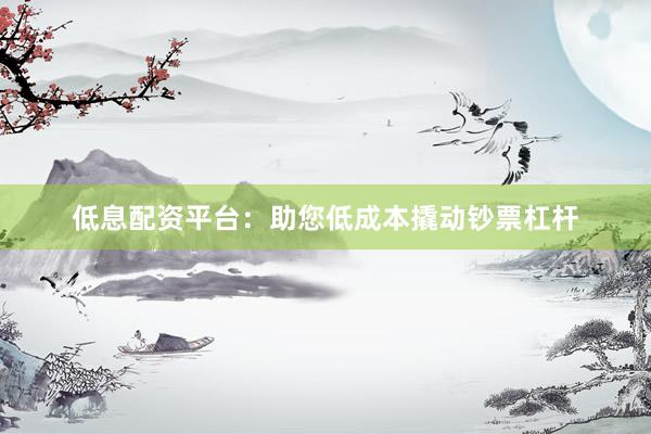 低息配资平台：助您低成本撬动钞票杠杆