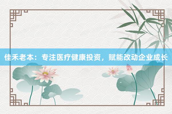 佳禾老本：专注医疗健康投资，赋能改动企业成长