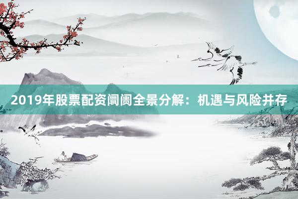 2019年股票配资阛阓全景分解：机遇与风险并存