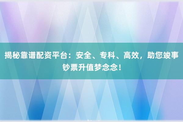 揭秘靠谱配资平台：安全、专科、高效，助您竣事钞票升值梦念念！