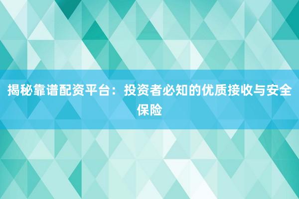 揭秘靠谱配资平台：投资者必知的优质接收与安全保险
