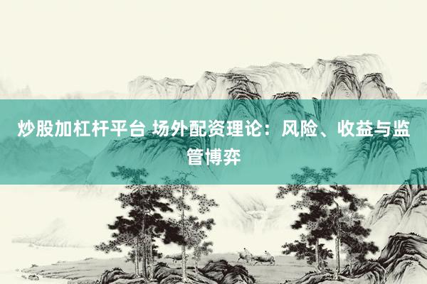 炒股加杠杆平台 场外配资理论：风险、收益与监管博弈