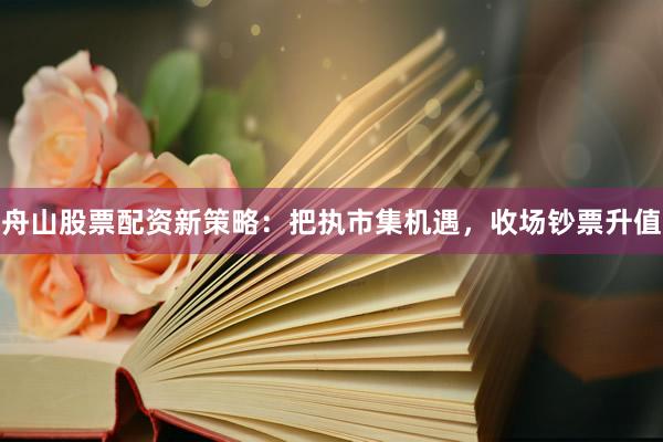 舟山股票配资新策略：把执市集机遇，收场钞票升值