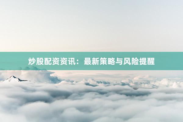 炒股配资资讯：最新策略与风险提醒