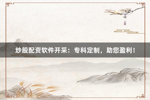 炒股配资软件开采：专科定制，助您盈利！
