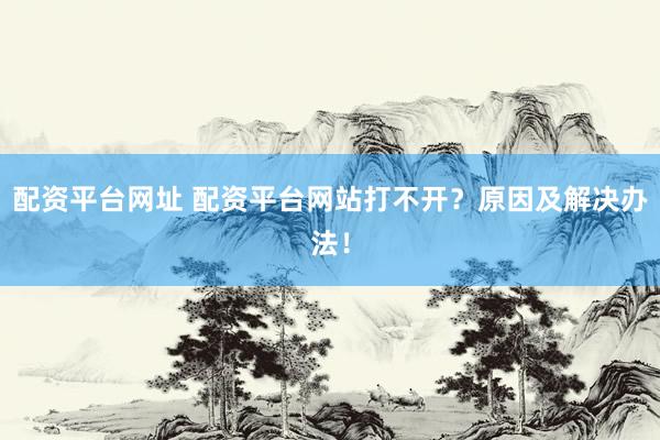 配资平台网址 配资平台网站打不开？原因及解决办法！