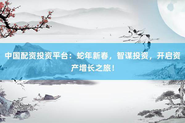 中国配资投资平台：蛇年新春，智谋投资，开启资产增长之旅！