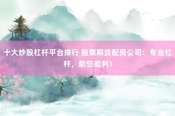 十大炒股杠杆平台排行 股票期货配资公司：专业杠杆，助您盈利！
